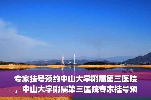 专家挂号预约中山大学附属第三医院，中山大学附属第三医院专家挂号预约攻略
