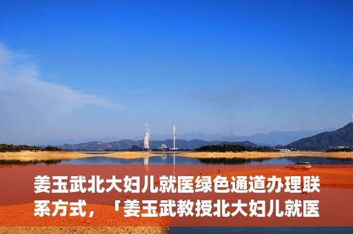 姜玉武北大妇儿就医绿色通道办理联系方式，「姜玉武教授北大妇儿就医绿色通道联系方式公布」