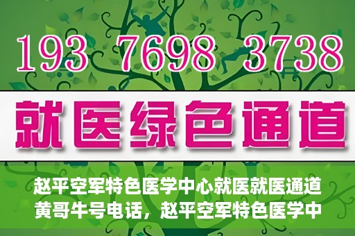 赵平空军特色医学中心就医就医通道黄哥牛号电话，赵平空军特色医学中心就医通道详解，黄哥牛号电话一键通！