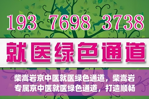柴嵩岩京中医就医绿色通道，柴嵩岩专属京中医就医绿色通道，打造顺畅医疗体验