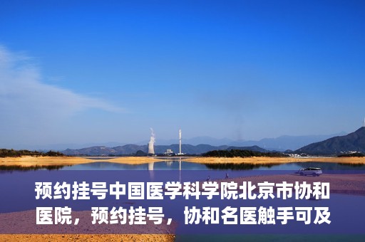 预约挂号中国医学科学院北京市协和医院，预约挂号，协和名医触手可及，中国医学科学院北京市协和医院就医指南