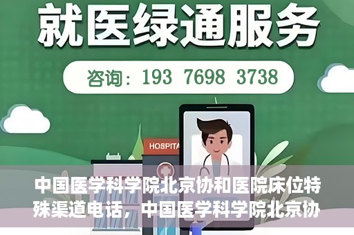中国医学科学院北京协和医院床位特殊渠道电话，中国医学科学院北京协和医院床位预约特殊渠道专线电话揭秘