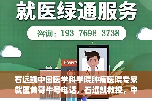 石远凯中国医学科学院肿瘤医院专家就医黄哥牛号电话，石远凯教授，中国医学科学院肿瘤医院权威专家解读就医攻略及黄哥牛号电话咨询热线揭秘