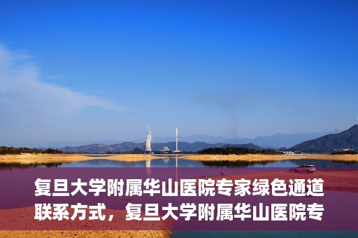 复旦大学附属华山医院专家绿色通道联系方式，复旦大学附属华山医院专家绿色通道联系渠道揭秘
