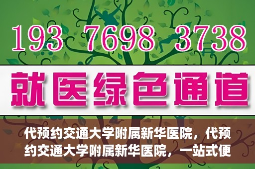 代预约交通大学附属新华医院，代预约交通大学附属新华医院，一站式便捷医疗体验