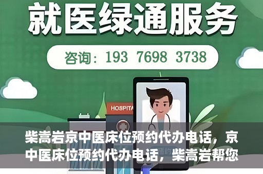 柴嵩岩京中医床位预约代办电话，京中医床位预约代办电话，柴嵩岩帮您解决床位预约难题