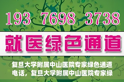 复旦大学附属中山医院专家绿色通道电话，复旦大学附属中山医院专家绿色通道联系电话揭秘