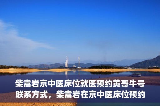 柴嵩岩京中医床位就医预约黄哥牛号联系方式，柴嵩岩在京中医床位预约指南，就医预约联系方式及黄哥牛号揭秘
