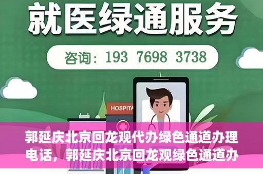 郭延庆北京回龙观代办绿色通道办理电话，郭延庆北京回龙观绿色通道办理，快速代办电话及指南