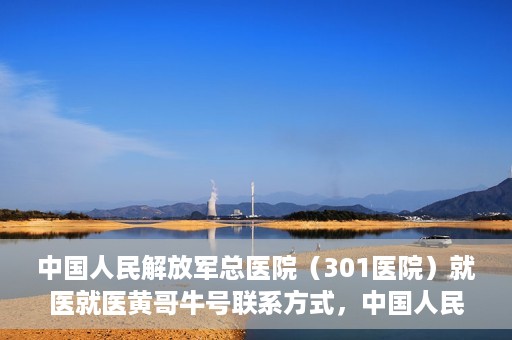 中国人民解放军总医院（301医院）就医就医黄哥牛号联系方式，中国人民解放军总医院（301医院）黄哥牛号联系方式及就医指南