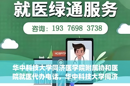 华中科技大学同济医学院附属协和医院就医代办电话，华中科技大学同济医学院附属协和医院就医代办服务热线详解