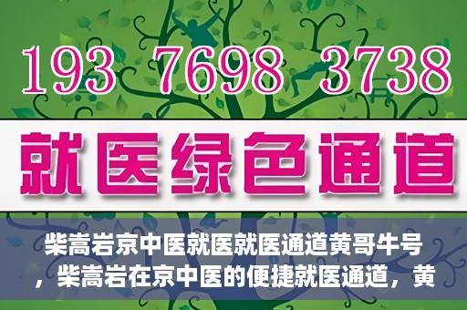 柴嵩岩京中医就医就医通道黄哥牛号，柴嵩岩在京中医的便捷就医通道，黄哥牛号引领就医新风尚