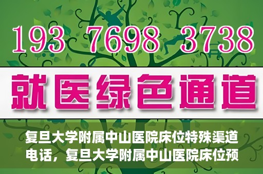 复旦大学附属中山医院床位特殊渠道电话，复旦大学附属中山医院床位预约专线电话揭秘