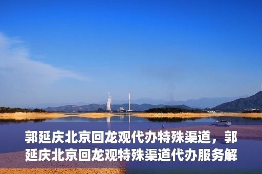 郭延庆北京回龙观代办特殊渠道，郭延庆北京回龙观特殊渠道代办服务解析