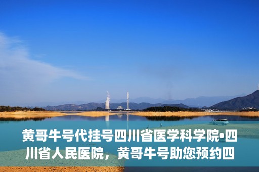 黄哥牛号代挂号四川省医学科学院•四川省人民医院，黄哥牛号助您预约四川省医学科学院·四川省人民医院专家号