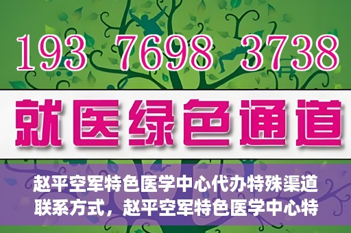 赵平空军特色医学中心代办特殊渠道联系方式，赵平空军特色医学中心特殊渠道联系代办服务秘籍揭秘