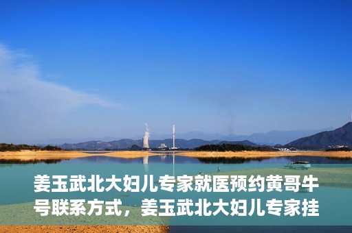 姜玉武北大妇儿专家就医预约黄哥牛号联系方式，姜玉武北大妇儿专家挂号预约攻略，黄哥牛号联系方式揭秘