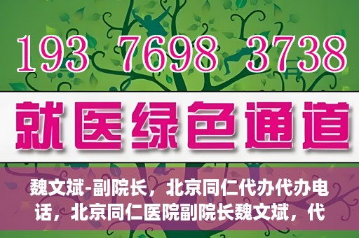 魏文斌-副院长，北京同仁代办代办电话，北京同仁医院副院长魏文斌，代办电话与医院运营解读