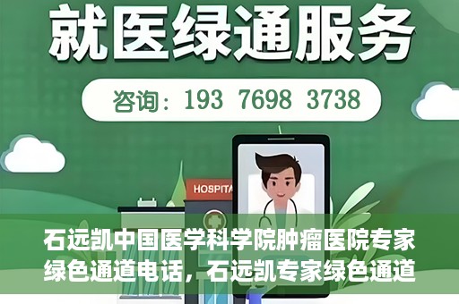 石远凯中国医学科学院肿瘤医院专家绿色通道电话，石远凯专家绿色通道电话，中国医学科学院肿瘤医院权威解读与预约指南