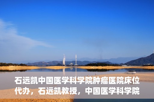 石远凯中国医学科学院肿瘤医院床位代办，石远凯教授，中国医学科学院肿瘤医院床位代办解析