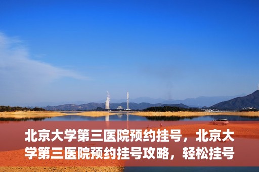 北京大学第三医院预约挂号，北京大学第三医院预约挂号攻略，轻松挂号，就医无忧