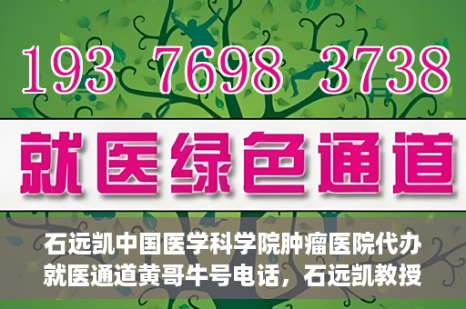 石远凯中国医学科学院肿瘤医院代办就医通道黄哥牛号电话，石远凯教授就医通道代办服务，黄哥牛号电话公布，肿瘤医院便捷就医新选择