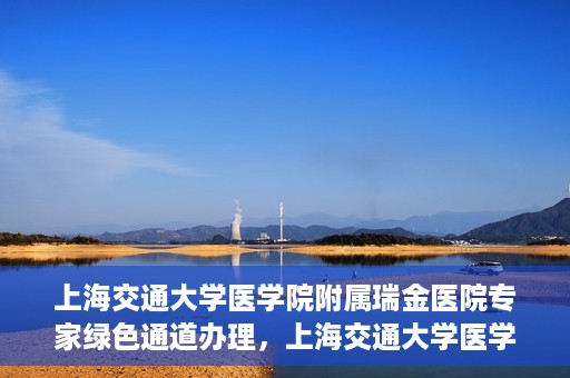 上海交通大学医学院附属瑞金医院专家绿色通道办理，上海交通大学医学院附属瑞金医院专家绿色通道办理详解
