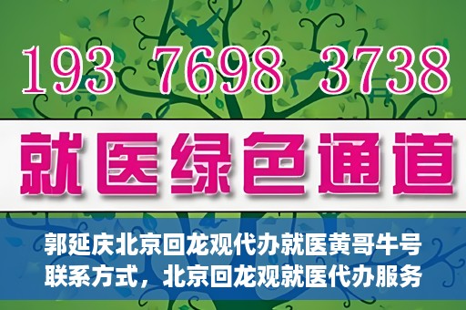 郭延庆北京回龙观代办就医黄哥牛号联系方式，北京回龙观就医代办服务，黄哥牛号联系方式及代办服务详解