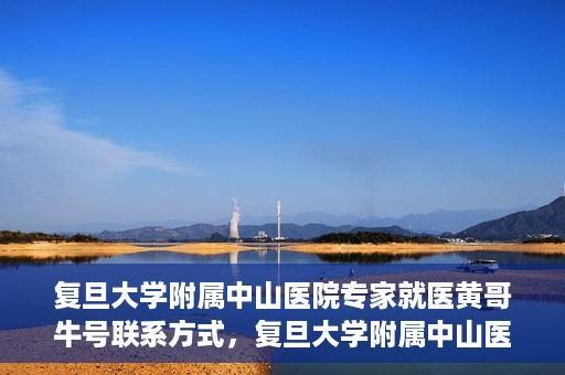 复旦大学附属中山医院专家就医黄哥牛号联系方式，复旦大学附属中山医院专家黄哥牛号联系方式揭秘
