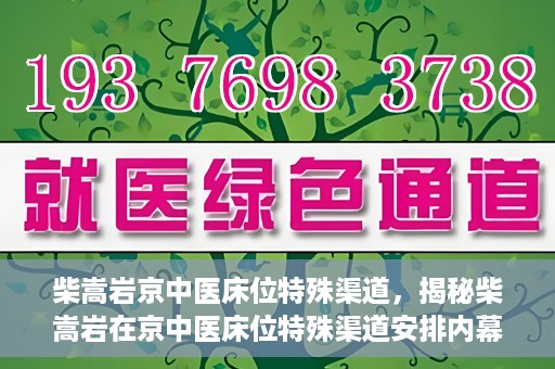 柴嵩岩京中医床位特殊渠道，揭秘柴嵩岩在京中医床位特殊渠道安排内幕