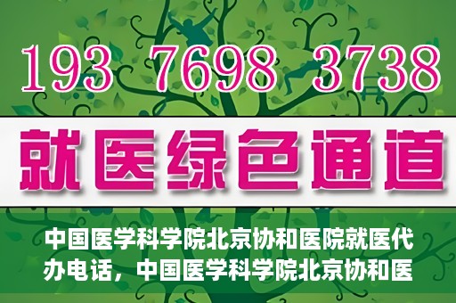 中国医学科学院北京协和医院就医代办电话，中国医学科学院北京协和医院就医咨询及代办服务热线