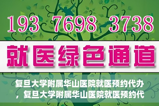 复旦大学附属华山医院就医预约代办，复旦大学附属华山医院就医预约代办服务详解