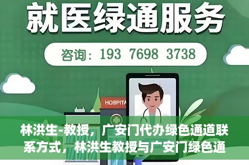 林洪生-教授，广安门代办绿色通道联系方式，林洪生教授与广安门绿色通道，联系方式揭秘