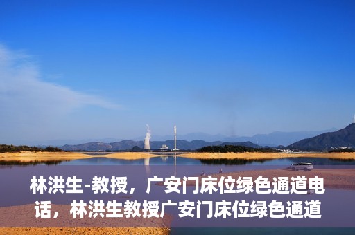 林洪生-教授，广安门床位绿色通道电话，林洪生教授广安门床位绿色通道专线电话揭秘