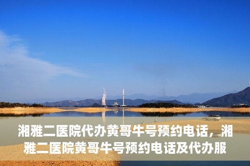 湘雅二医院代办黄哥牛号预约电话，湘雅二医院黄哥牛号预约电话及代办服务详解