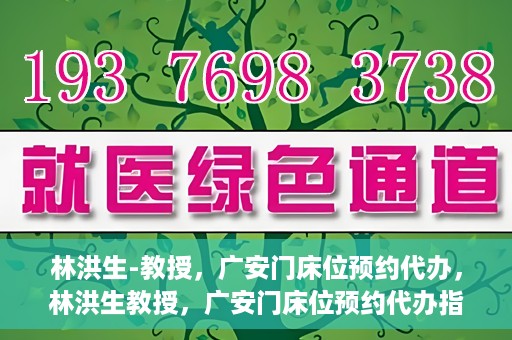 林洪生-教授，广安门床位预约代办，林洪生教授，广安门床位预约代办指南