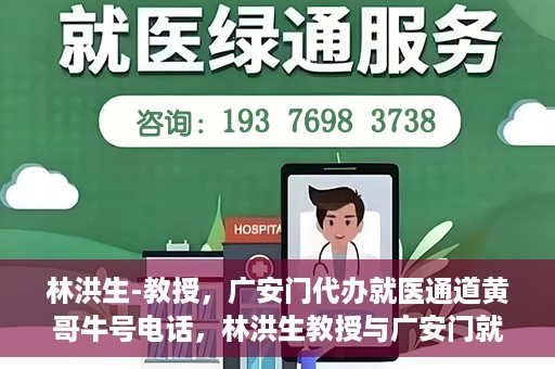林洪生-教授，广安门代办就医通道黄哥牛号电话，林洪生教授与广安门就医通道背后的故事，黄哥牛号电话揭秘
