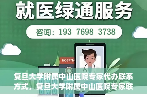 复旦大学附属中山医院专家代办联系方式，复旦大学附属中山医院专家联系方式代办服务详解