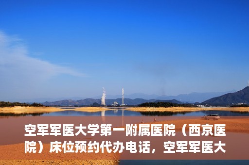 空军军医大学第一附属医院（西京医院）床位预约代办电话，空军军医大学第一附属医院（西京医院）床位预约咨询热线