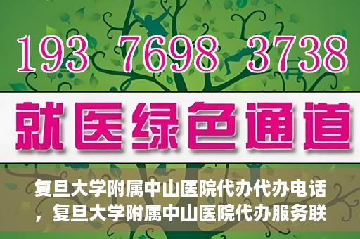 复旦大学附属中山医院代办代办电话，复旦大学附属中山医院代办服务联系电话解析