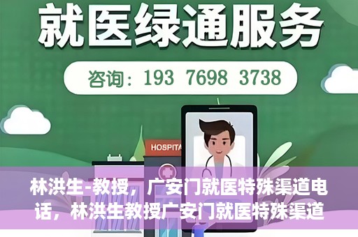 林洪生-教授，广安门就医特殊渠道电话，林洪生教授广安门就医特殊渠道联系电话揭秘