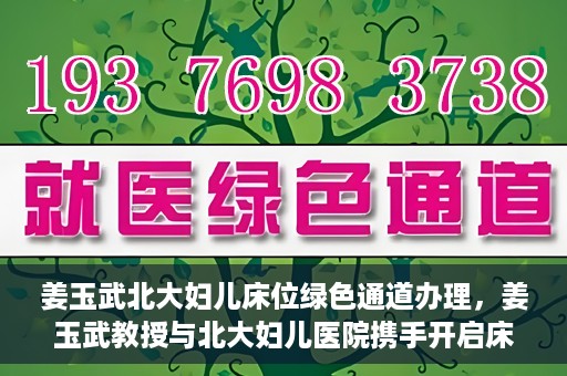 姜玉武北大妇儿床位绿色通道办理，姜玉武教授与北大妇儿医院携手开启床位绿色通道办理服务