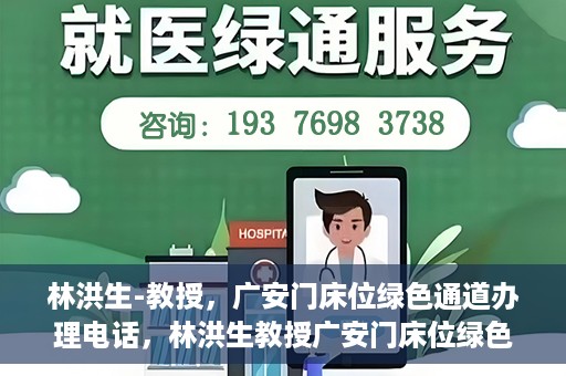 林洪生-教授，广安门床位绿色通道办理电话，林洪生教授广安门床位绿色通道办理热线公布