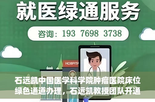 石远凯中国医学科学院肿瘤医院床位绿色通道办理，石远凯教授团队开通中国医学科学院肿瘤医院床位绿色通道办理服务