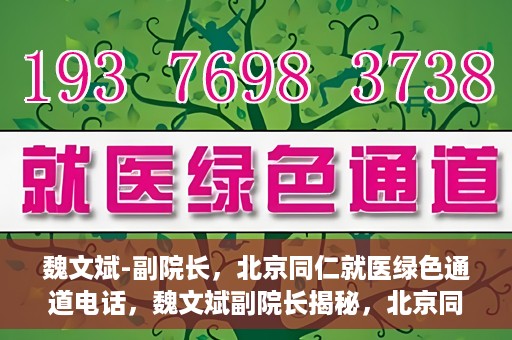 魏文斌-副院长，北京同仁就医绿色通道电话，魏文斌副院长揭秘，北京同仁就医绿色通道电话直达服务