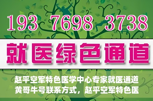 赵平空军特色医学中心专家就医通道黄哥牛号联系方式，赵平空军特色医学中心专家就医通道，黄哥牛号联系方式全解析
