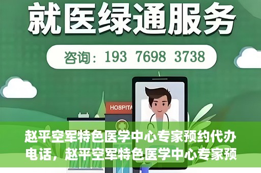 赵平空军特色医学中心专家预约代办电话，赵平空军特色医学中心专家预约电话代办服务