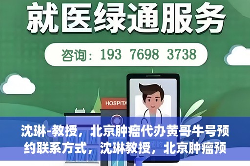 沈琳-教授，北京肿瘤代办黄哥牛号预约联系方式，沈琳教授，北京肿瘤预约联系方式及黄哥牛号预约解析