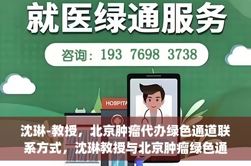 沈琳-教授，北京肿瘤代办绿色通道联系方式，沈琳教授与北京肿瘤绿色通道，联系代办，开启健康新篇章