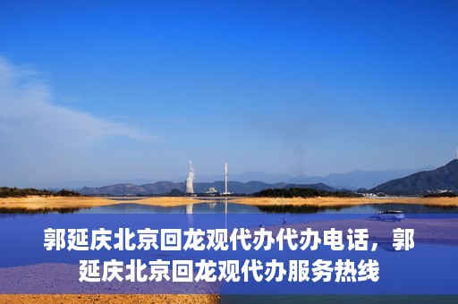郭延庆北京回龙观代办代办电话，郭延庆北京回龙观代办服务热线